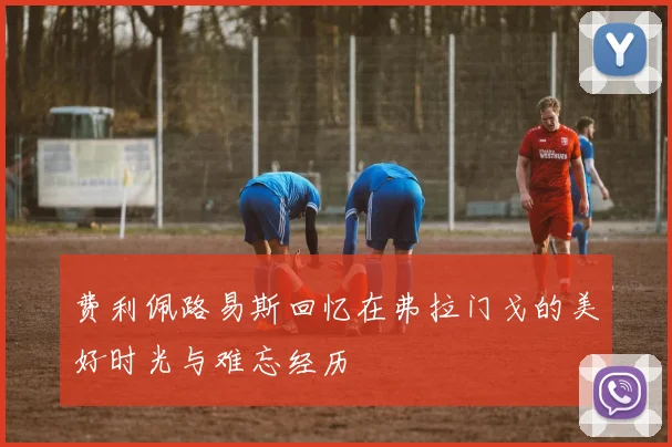 费利佩路易斯回忆在弗拉门戈的美好时光与难忘经历