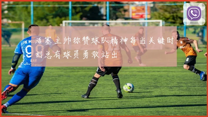 活塞主帅称赞球队精神每当关键时刻总有球员勇敢站出