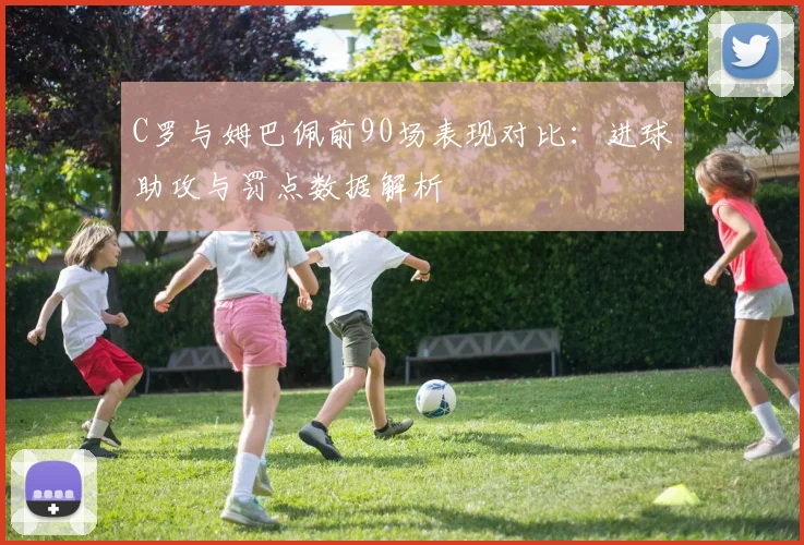 C罗与姆巴佩前90场表现对比：进球助攻与罚点数据解析