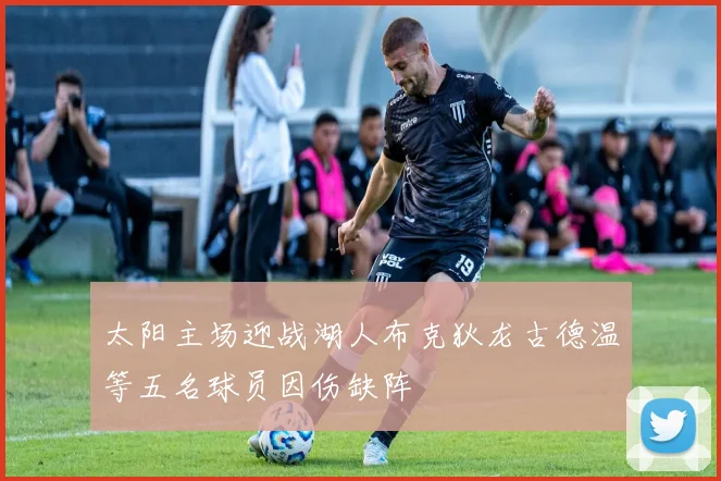 太阳主场迎战湖人布克狄龙古德温等五名球员因伤缺阵
