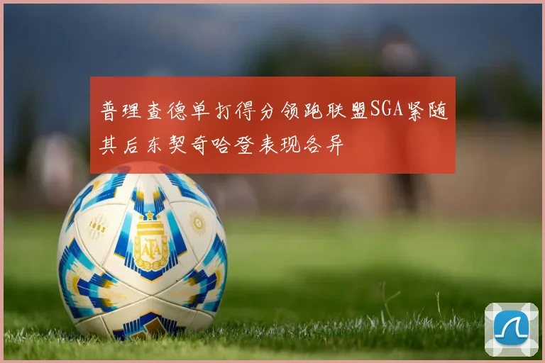 普理查德单打得分领跑联盟SGA紧随其后东契奇哈登表现各异