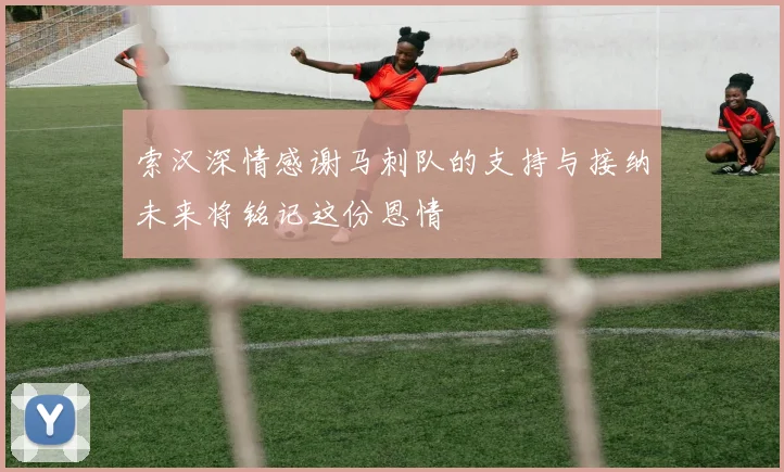 索汉深情感谢马刺队的支持与接纳未来将铭记这份恩情
