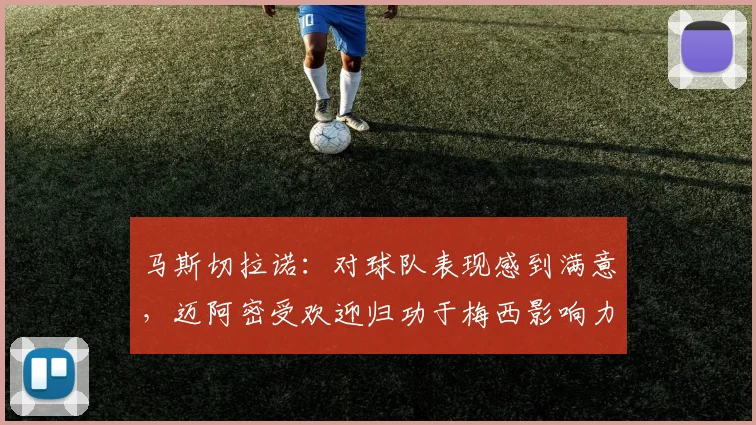 马斯切拉诺：对球队表现感到满意，迈阿密受欢迎归功于梅西影响力