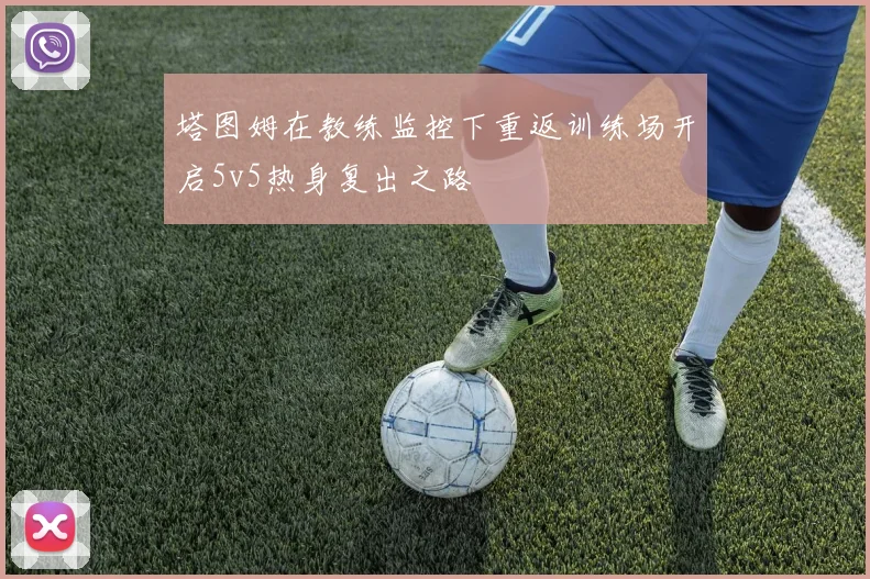 塔图姆在教练监控下重返训练场开启5v5热身复出之路