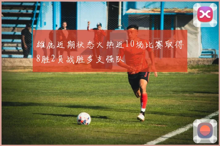 雄鹿近期状态火热近10场比赛取得8胜2负战胜多支强队