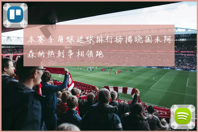 本赛季角球进球排行榜揭晓国米阿森纳热刺争相领跑