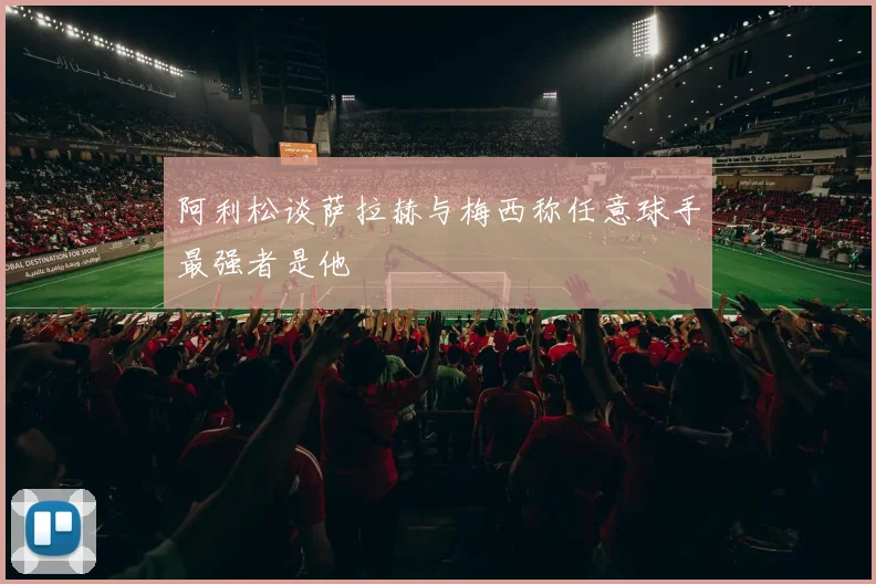 阿利松谈萨拉赫与梅西称任意球手最强者是他