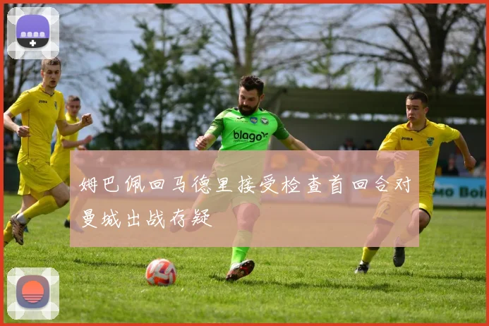 姆巴佩回马德里接受检查首回合对曼城出战存疑