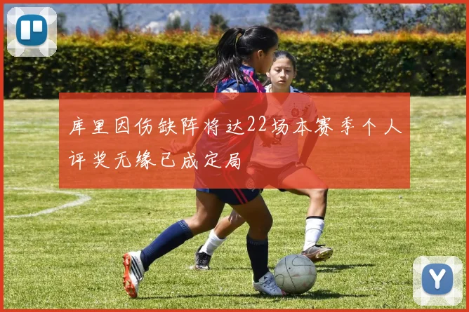库里因伤缺阵将达22场本赛季个人评奖无缘已成定局
