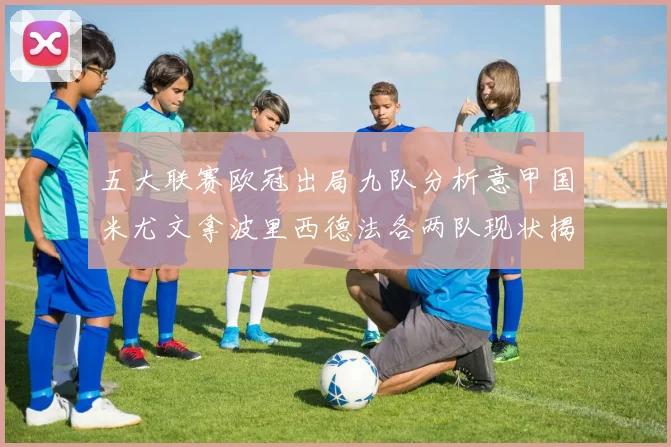 五大联赛欧冠出局九队分析意甲国米尤文拿波里西德法各两队现状揭秘